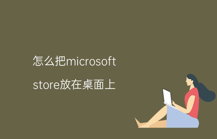 怎么把microsoft store放在桌面上 microsoft store里下载软件，怎样添加到桌面？